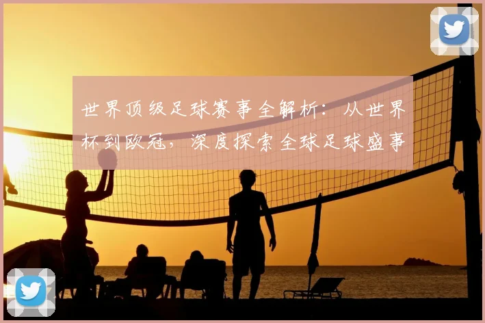 世界顶级足球赛事全解析：从世界杯到欧冠，深度探索全球足球盛事_20260610190250