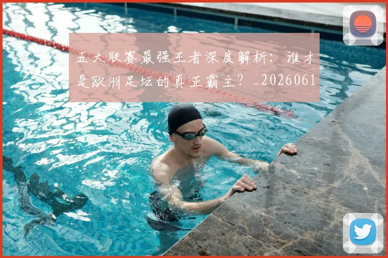 五大联赛最强王者深度解析:谁才是欧洲足坛的真正霸主?_20260611141718