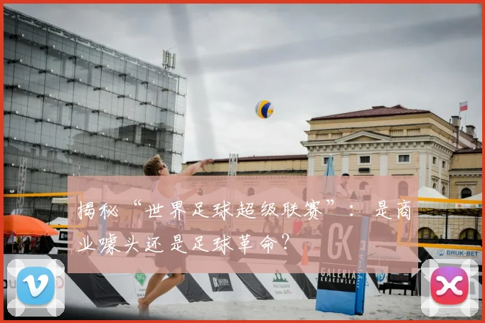 揭秘“世界足球超级联赛”：是商业噱头还是足球革命？