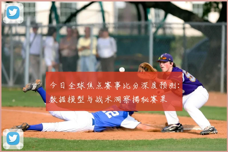 今日全球焦点赛事比分深度预测:数据模型与战术洞察揭秘赛果