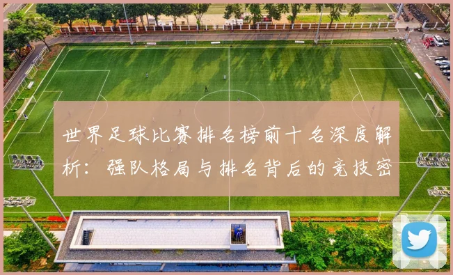 世界足球比赛排名榜前十名深度解析：强队格局与排名背后的竞技密码