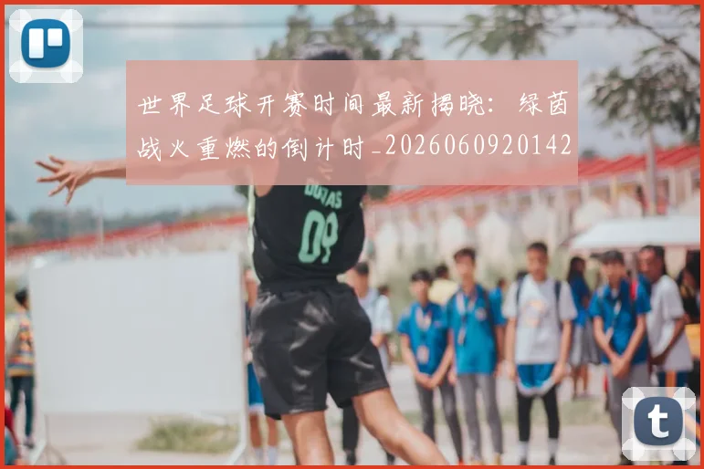 世界足球开赛时间最新揭晓：绿茵战火重燃的倒计时_20260609201422