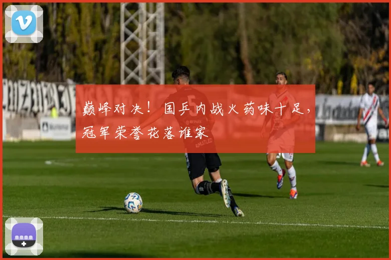 巅峰对决！国乒内战火药味十足，冠军荣誉花落谁家