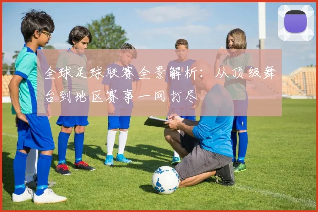 全球足球联赛全景解析:从顶级舞台到地区赛事一网打尽