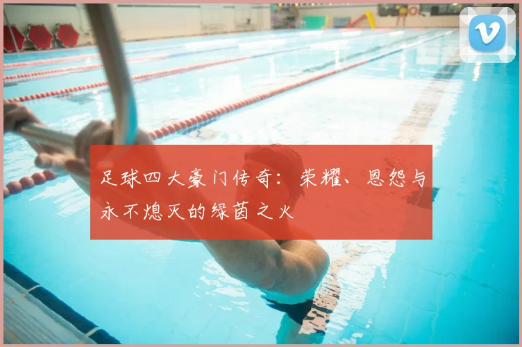 足球四大豪门传奇：荣耀、恩怨与永不熄灭的绿茵之火