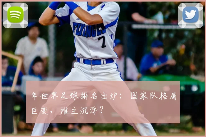 年世界足球排名出炉：国家队格局巨变，谁主沉浮？