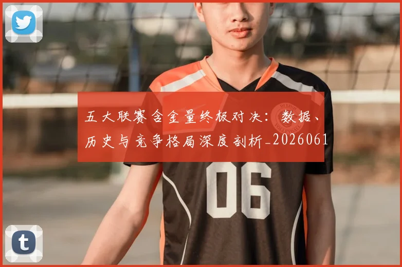 五大联赛含金量终极对决：数据、历史与竞争格局深度剖析_20260611141031