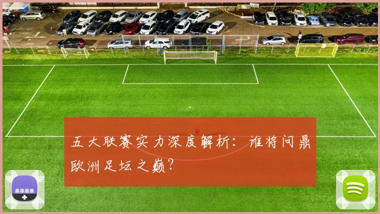 五大联赛实力深度解析：谁将问鼎欧洲足坛之巅？