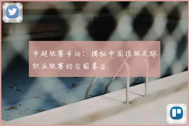 中超联赛专访:揭秘中国顶级足球职业联赛的台前幕后