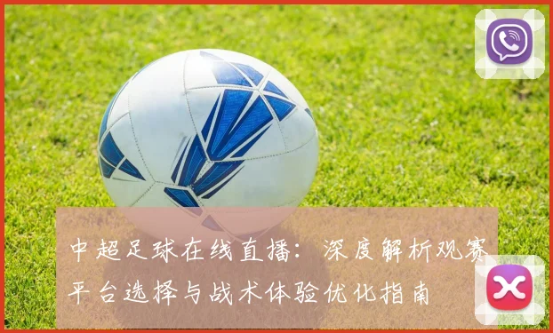 中超足球在线直播：深度解析观赛平台选择与战术体验优化指南