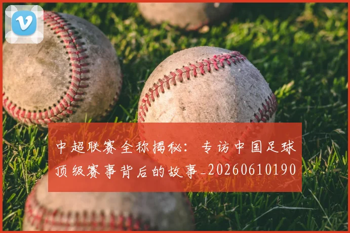 中超联赛全称揭秘：专访中国足球顶级赛事背后的故事_20260610190513
