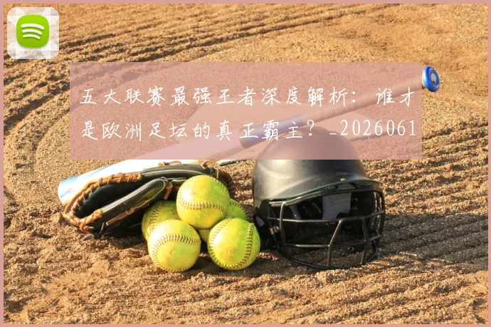 五大联赛最强王者深度解析:谁才是欧洲足坛的真正霸主?_20260611141718