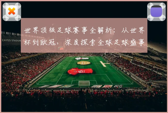 世界顶级足球赛事全解析：从世界杯到欧冠，深度探索全球足球盛事_20260610190250