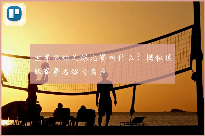 世界级的足球比赛叫什么？揭秘顶级赛事名称与看点