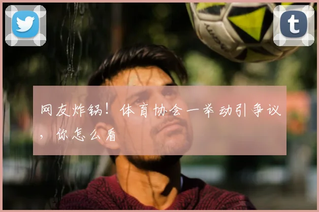 网友炸锅！体育协会一举动引争议，你怎么看