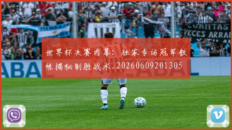 世界杯决赛内幕：独家专访冠军教练揭秘制胜战术_20260609201305