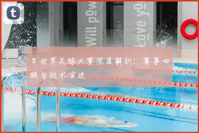 年世界足球大赛深度解析：赛事回顾与战术演进