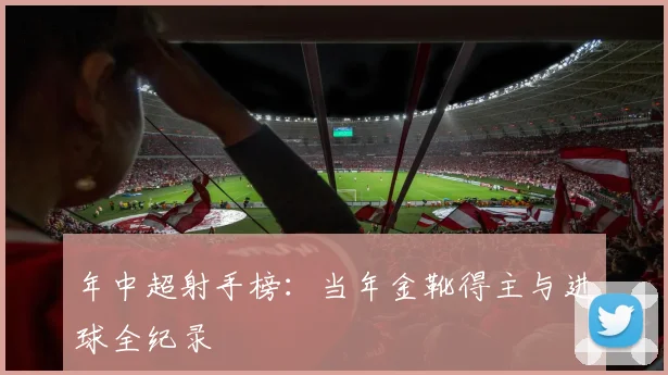 年中超射手榜:当年金靴得主与进球全纪录