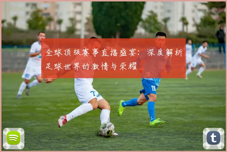全球顶级赛事直播盛宴：深度解析足球世界的激情与荣耀