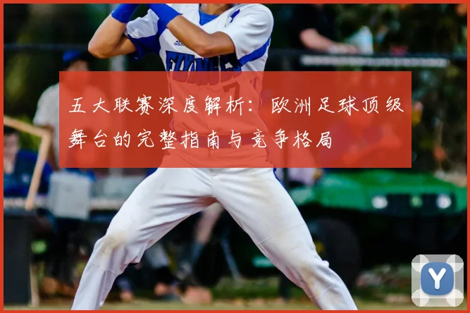 五大联赛深度解析:欧洲足球顶级舞台的完整指南与竞争格局