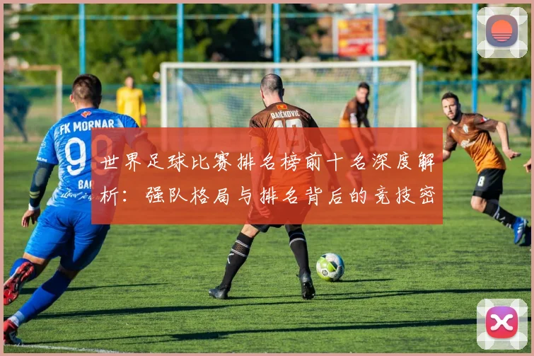 世界足球比赛排名榜前十名深度解析:强队格局与排名背后的竞技密码