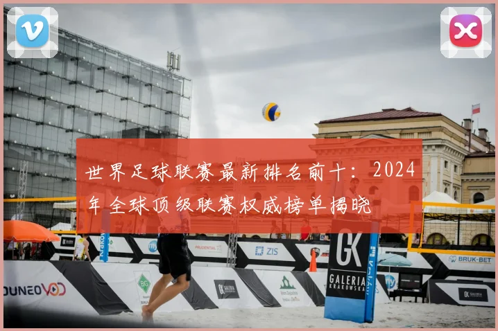 世界足球联赛最新排名前十:2024年全球顶级联赛权威榜单揭晓