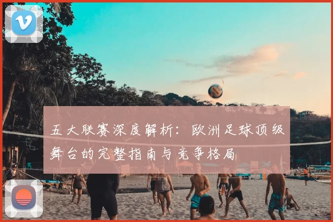 五大联赛深度解析:欧洲足球顶级舞台的完整指南与竞争格局