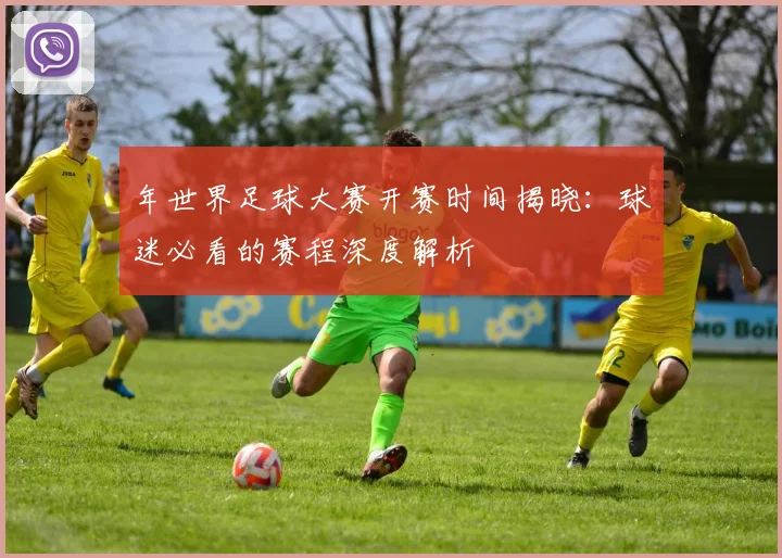 年世界足球大赛开赛时间揭晓：球迷必看的赛程深度解析