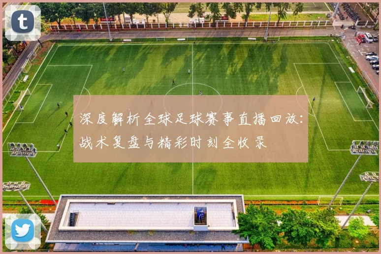 深度解析全球足球赛事直播回放：战术复盘与精彩时刻全收录