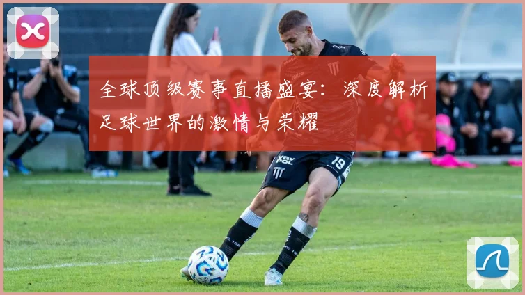 全球顶级赛事直播盛宴：深度解析足球世界的激情与荣耀