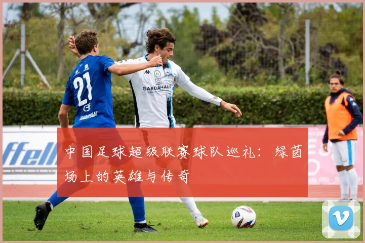 中国足球超级联赛球队巡礼：绿茵场上的英雄与传奇