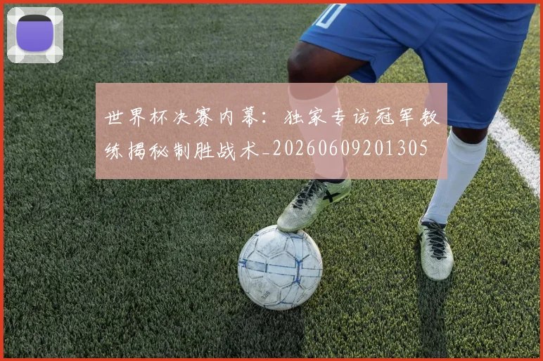 世界杯决赛内幕：独家专访冠军教练揭秘制胜战术_20260609201305