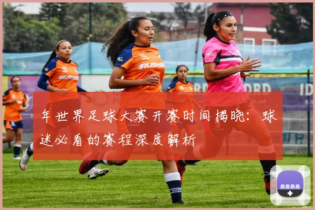 年世界足球大赛开赛时间揭晓:球迷必看的赛程深度解析