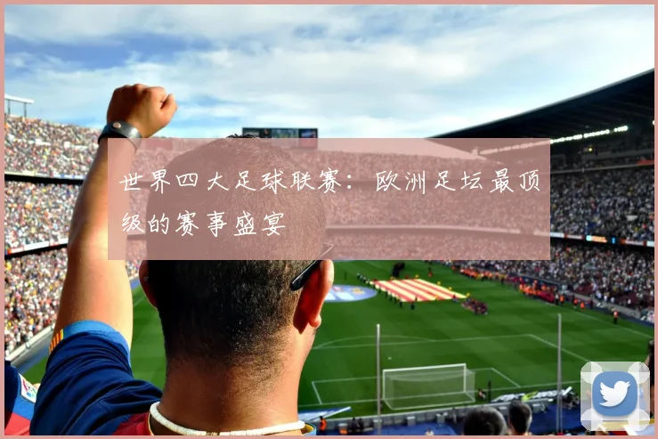 世界四大足球联赛:欧洲足坛最顶级的赛事盛宴