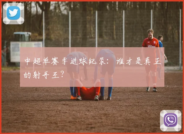 中超单赛季进球纪录：谁才是真正的射手王？