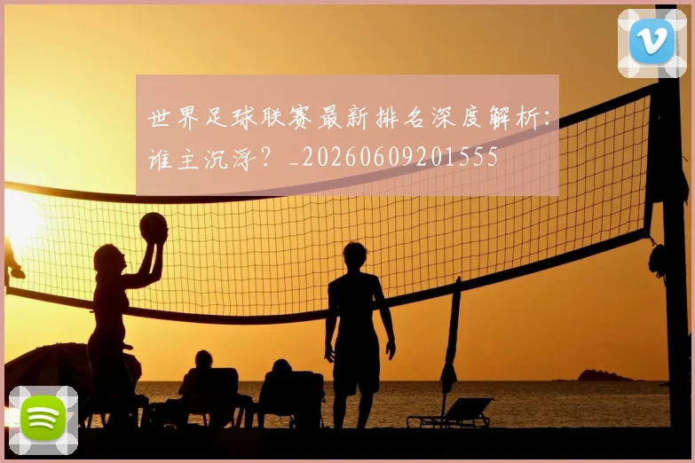 世界足球联赛最新排名深度解析：谁主沉浮？_20260609201555