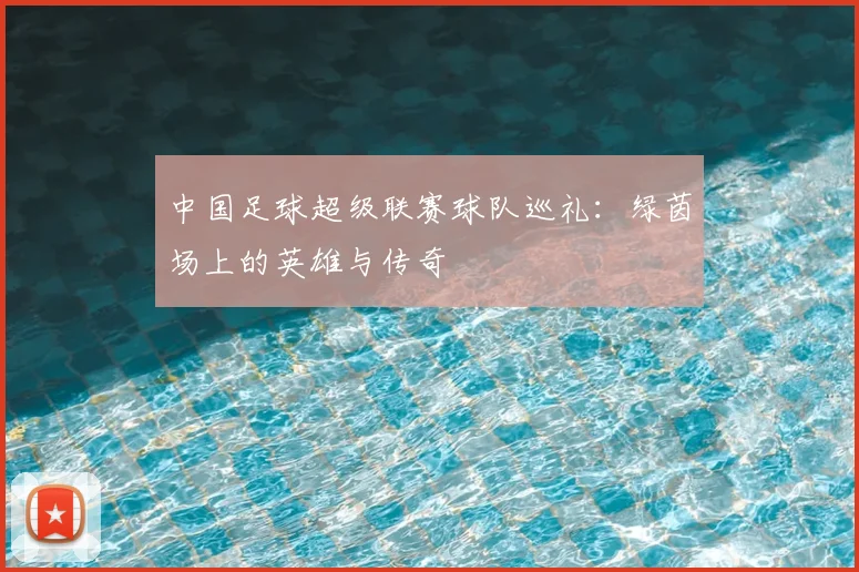 中国足球超级联赛球队巡礼:绿茵场上的英雄与传奇