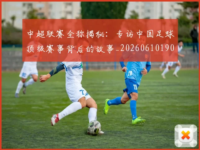 中超联赛全称揭秘:专访中国足球顶级赛事背后的故事_20260610190513