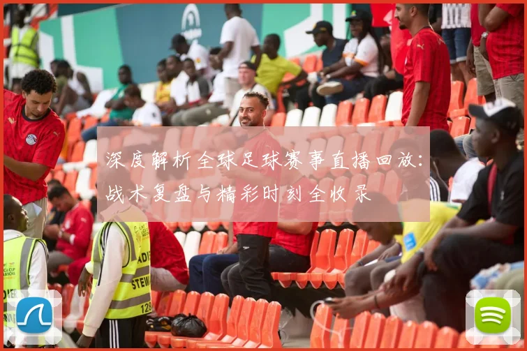 深度解析全球足球赛事直播回放：战术复盘与精彩时刻全收录