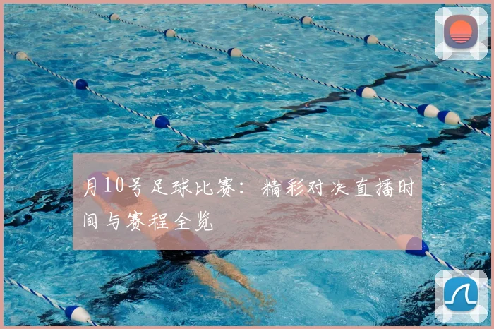 月10号足球比赛：精彩对决直播时间与赛程全览