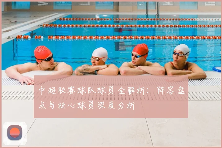 中超联赛球队球员全解析：阵容盘点与核心球员深度分析