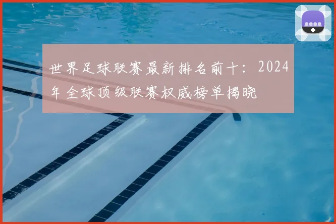 世界足球联赛最新排名前十：2024年全球顶级联赛权威榜单揭晓