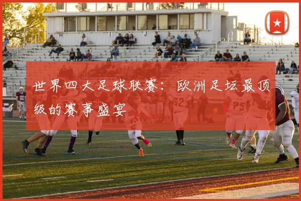 世界四大足球联赛：欧洲足坛最顶级的赛事盛宴